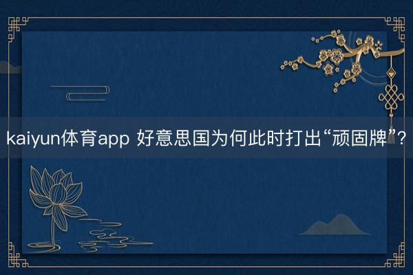 kaiyun体育app 好意思国为何此时打出“顽固牌”？