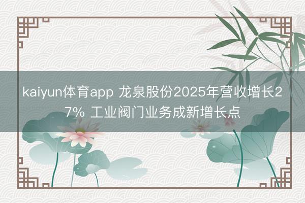 kaiyun体育app 龙泉股份2025年营收增长27% 工业阀门业务成新增长点