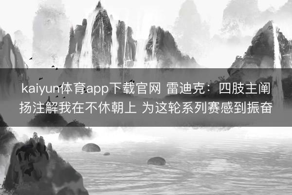 kaiyun体育app下载官网 雷迪克：四肢主阐扬注解我在不休朝上 为这轮系列赛感到振奋
