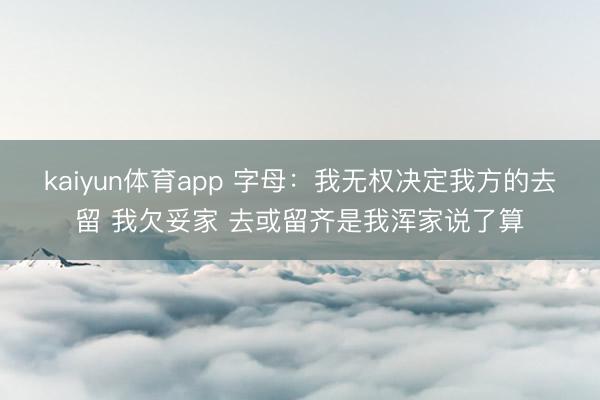 kaiyun体育app 字母:我无权决定我方的去留 我欠妥家 去或留齐是我浑家说了算
