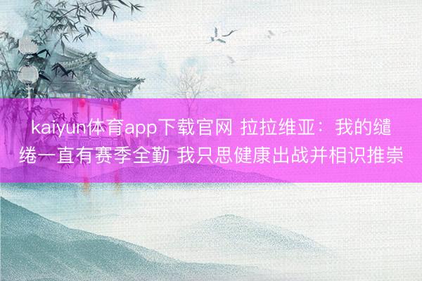 kaiyun体育app下载官网 拉拉维亚：我的缱绻一直有赛季全勤 我只思健康出战并相识推崇