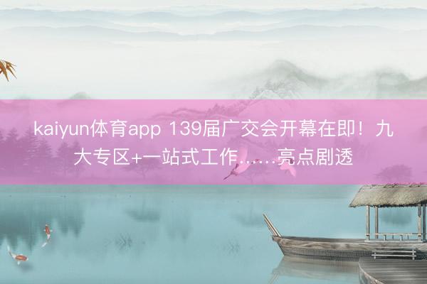 kaiyun体育app 139届广交会开幕在即!九大专区+一站式工作……亮点剧透