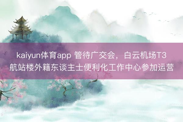 kaiyun体育app 管待广交会，白云机场T3航站楼外籍东谈主士便利化工作中心参加运营
