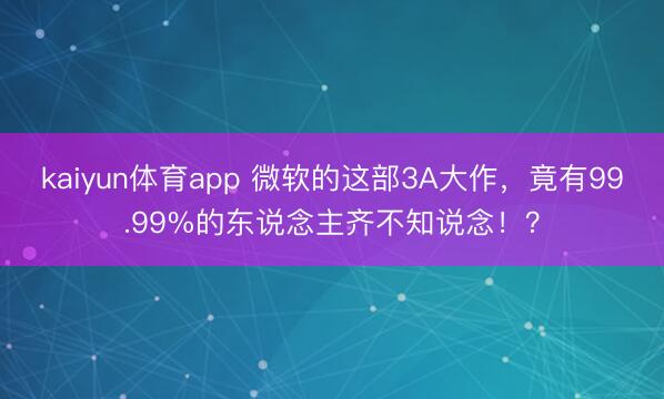 kaiyun体育app 微软的这部3A大作，竟有99.99%的东说念主齐不知说念！？
