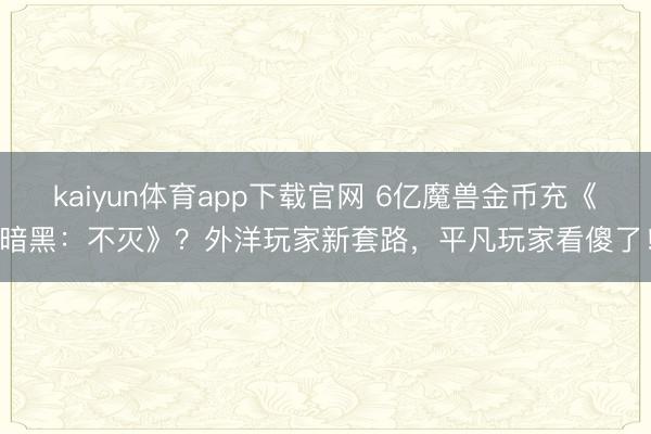 kaiyun体育app下载官网 6亿魔兽金币充《暗黑：不灭》？外洋玩家新套路，平凡玩家看傻了！