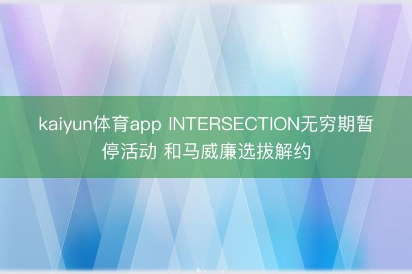 kaiyun体育app INTERSECTION无穷期暂停活动 和马威廉选拔解约
