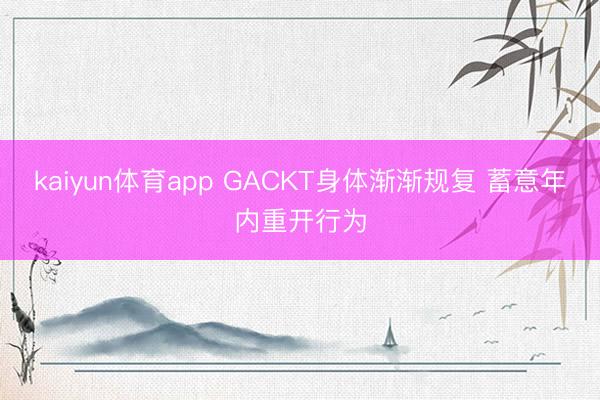 kaiyun体育app GACKT身体渐渐规复 蓄意年内重开行为
