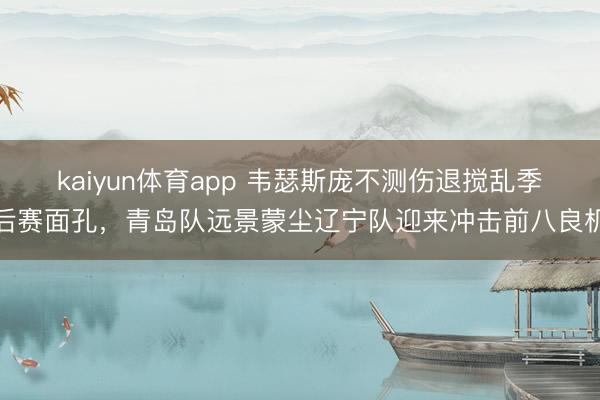 kaiyun体育app 韦瑟斯庞不测伤退搅乱季后赛面孔,青岛队远景蒙尘辽宁队迎来冲击前八良机
