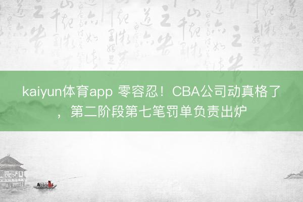 kaiyun体育app 零容忍!CBA公司动真格了,第二阶段第七笔罚单负责出炉