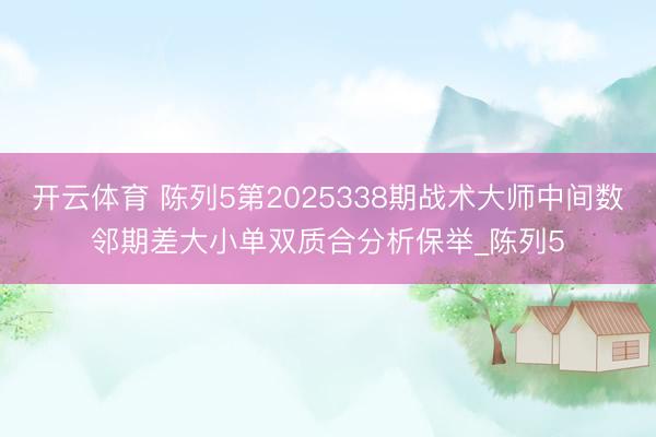 开云体育 陈列5第2025338期战术大师中间数邻期差大小单双质合分析保举_陈列5