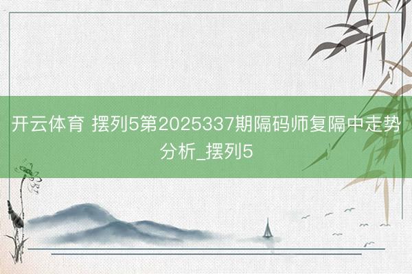 开云体育 摆列5第2025337期隔码师复隔中走势分析_摆列5