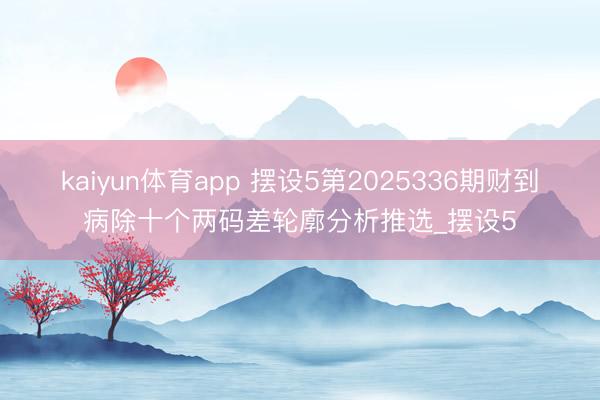 kaiyun体育app 摆设5第2025336期财到病除十个两码差轮廓分析推选_摆设5