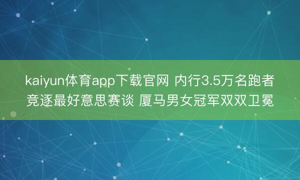 kaiyun体育app下载官网 内行3.5万名跑者竞逐最好意思赛谈 厦马男女冠军双双卫冕