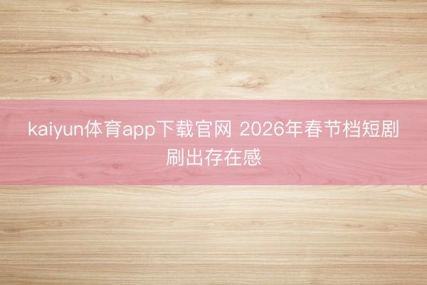 kaiyun体育app下载官网 2026年春节档短剧刷出存在感