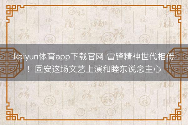 kaiyun体育app下载官网 雷锋精神世代相传!固安这场文艺上演和睦东说念主心