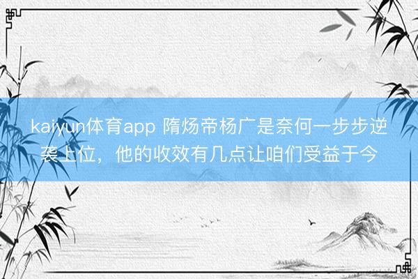 kaiyun体育app 隋炀帝杨广是奈何一步步逆袭上位，他的收效有几点让咱们受益于今