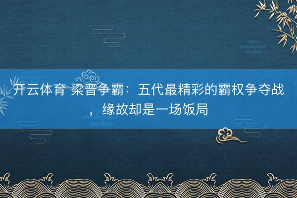 开云体育 梁晋争霸：五代最精彩的霸权争夺战，缘故却是一场饭局