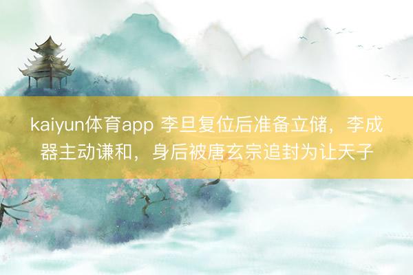 kaiyun体育app 李旦复位后准备立储，李成器主动谦和，身后被唐玄宗追封为让天子