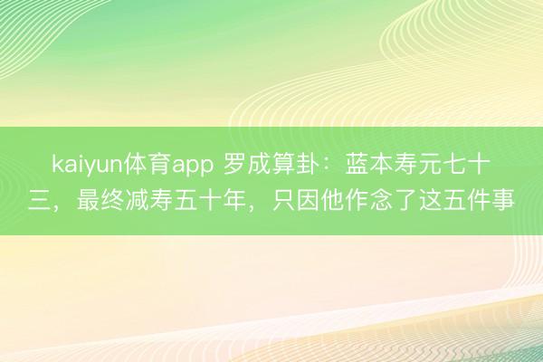 kaiyun体育app 罗成算卦：蓝本寿元七十三，最终减寿五十年，只因他作念了这五件事