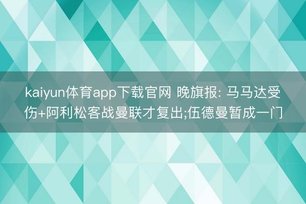 kaiyun体育app下载官网 晚旗报: 马马达受伤+阿利松客战曼联才复出;伍德曼暂成一门