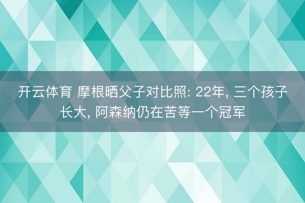 开云体育 摩根晒父子对比照: 22年， 三个孩子长大， 阿森纳仍在苦等一个冠军