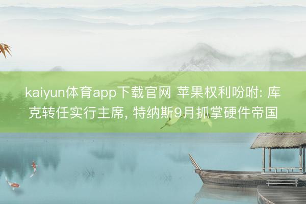 kaiyun体育app下载官网 苹果权利吩咐: 库克转任实行主席， 特纳斯9月抓掌硬件帝国