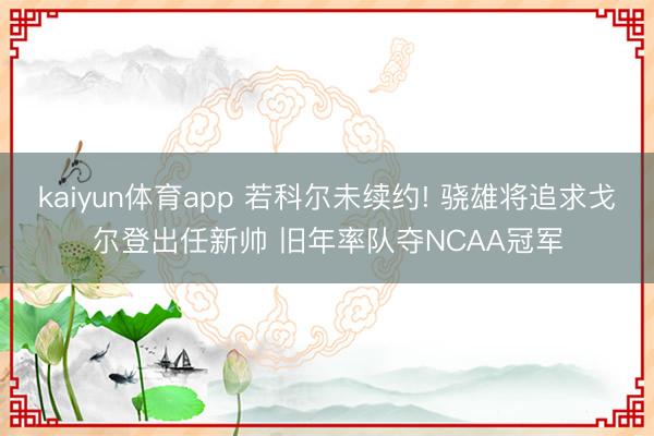 kaiyun体育app 若科尔未续约! 骁雄将追求戈尔登出任新帅 旧年率队夺NCAA冠军