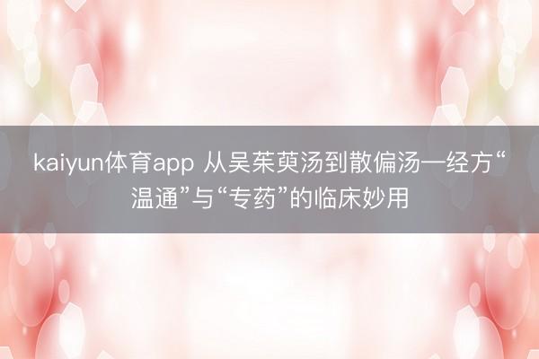 kaiyun体育app 从吴茱萸汤到散偏汤—经方“温通”与“专药”的临床妙用