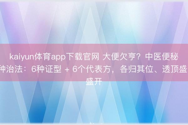 kaiyun体育app下载官网 大便欠亨？中医便秘6种治法：6种证型 + 6个代表方，各归其位、透顶盛开