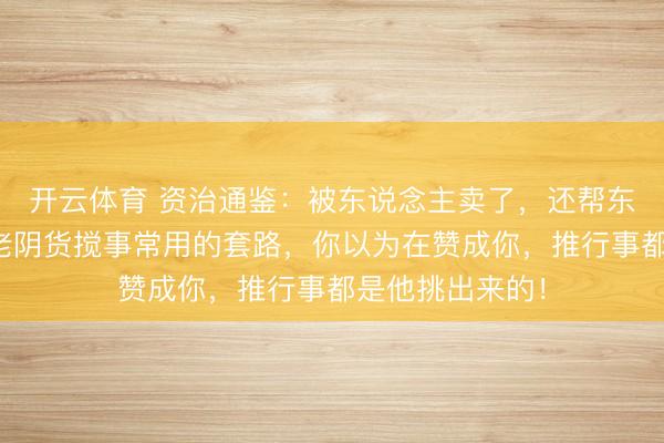 开云体育 资治通鉴：被东说念主卖了，还帮东说念主数钱，老阴货搅事常用的套路，你以为在赞成你，推行事都是他挑出来的！