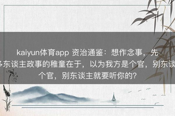 kaiyun体育app 资治通鉴：想作念事，先搞东谈主，许多东谈主政事的稚童在于，以为我方是个官，别东谈主就要听你的？