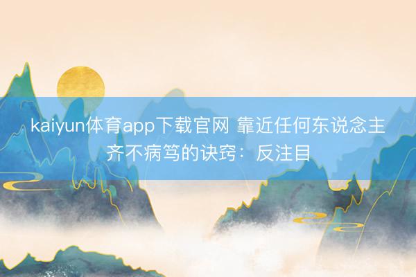 kaiyun体育app下载官网 靠近任何东说念主齐不病笃的诀窍：反注目