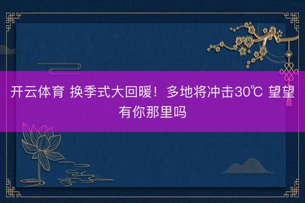 开云体育 换季式大回暖！多地将冲击30℃ 望望有你那里吗