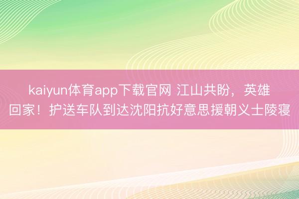 kaiyun体育app下载官网 江山共盼，英雄回家！护送车队到达沈阳抗好意思援朝义士陵寝