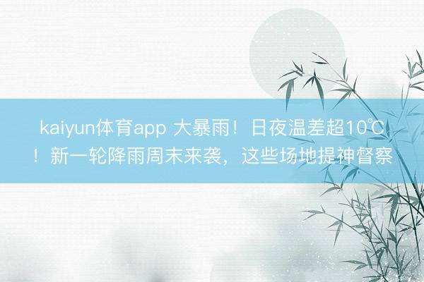 kaiyun体育app 大暴雨！日夜温差超10℃！新一轮降雨周末来袭，这些场地提神督察