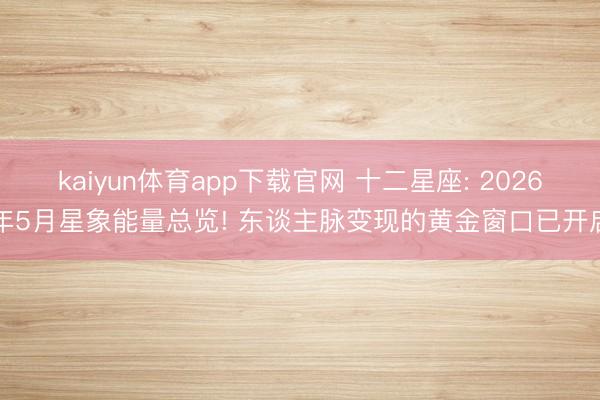 kaiyun体育app下载官网 十二星座: 2026年5月星象能量总览! 东谈主脉变现的黄金窗口已开启