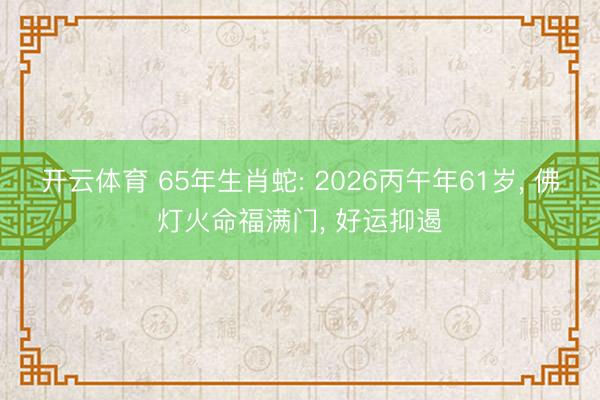 开云体育 65年生肖蛇: 2026丙午年61岁， 佛灯火命福满门， 好运抑遏