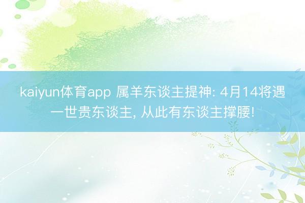 kaiyun体育app 属羊东谈主提神: 4月14将遇一世贵东谈主， 从此有东谈主撑腰!