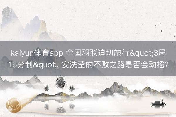 kaiyun体育app 全国羽联迫切施行"3局15分制"， 安洗莹的不败之路是否会动摇?