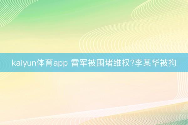 kaiyun体育app 雷军被围堵维权?李某华被拘