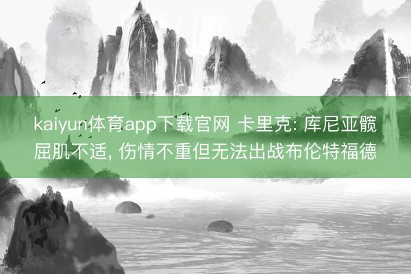 kaiyun体育app下载官网 卡里克: 库尼亚髋屈肌不适， 伤情不重但无法出战布伦特福德