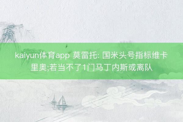 kaiyun体育app 莫雷托: 国米头号指标维卡里奥;若当不了1门马丁内斯或离队