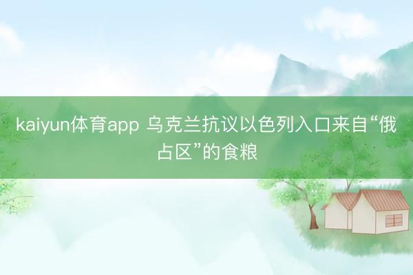 kaiyun体育app 乌克兰抗议以色列入口来自“俄占区”的食粮