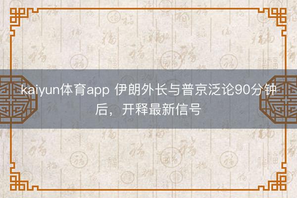 kaiyun体育app 伊朗外长与普京泛论90分钟后，开释最新信号