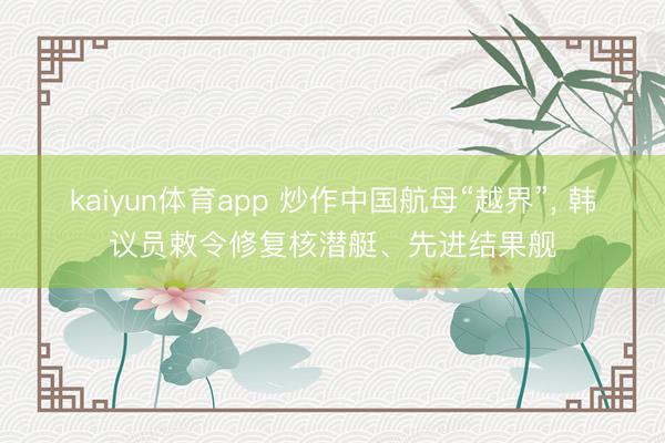 kaiyun体育app 炒作中国航母“越界”， 韩议员敕令修复核潜艇、先进结果舰