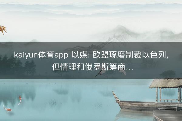 kaiyun体育app 以媒: 欧盟琢磨制裁以色列， 但情理和俄罗斯筹商…