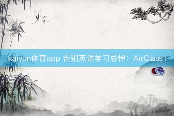 kaiyun体育app 告别英语学习忌惮：AirClass1