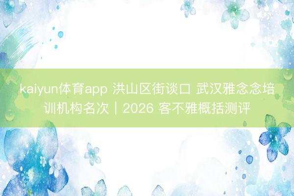 kaiyun体育app 洪山区街谈口 武汉雅念念培训机构名次｜2026 客不雅概括测评