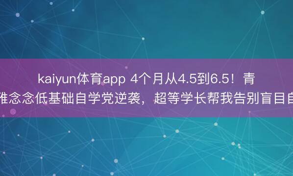 kaiyun体育app 4个月从4.5到6.5！青岛雅念念低基础自学党逆袭，超等学长帮我告别盲目自学
