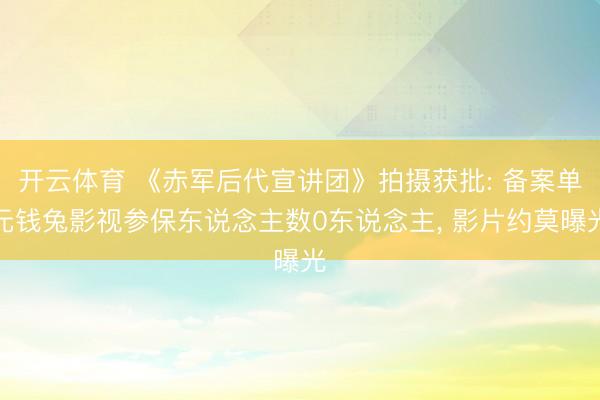 开云体育 《赤军后代宣讲团》拍摄获批: 备案单元钱兔影视参保东说念主数0东说念主， 影片约莫曝光